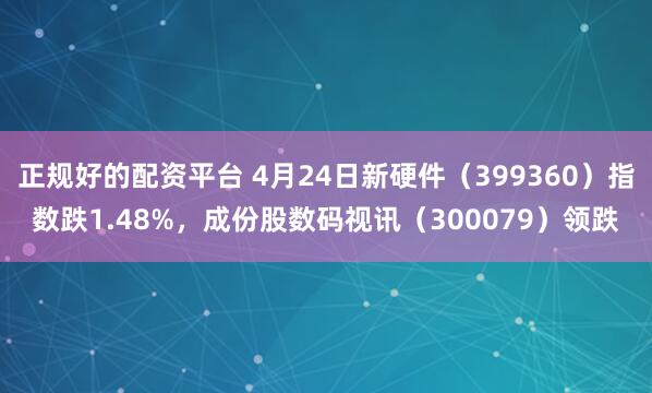 正规好的配资平台 4月24日新硬件（399360）指数跌1.48%，成份股数码视讯（300079）领跌