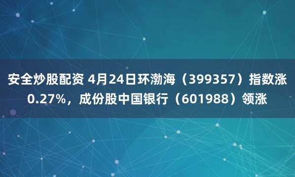 安全炒股配资 4月24日环渤海（399357）指数涨0.27%，成份股中国银行（601988）领涨