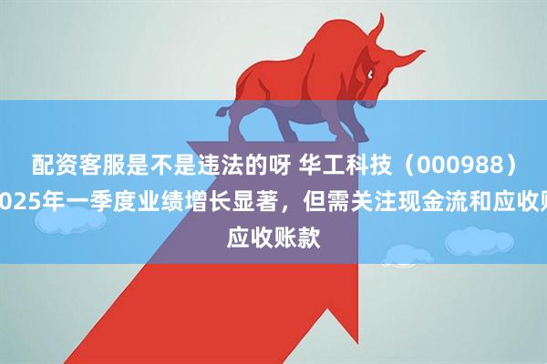 配资客服是不是违法的呀 华工科技（000988）：2025年一季度业绩增长显著，但需关注现金流和应收账款