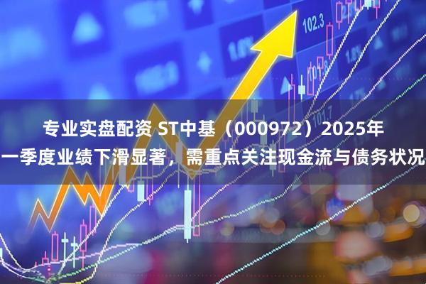 专业实盘配资 ST中基（000972）2025年一季度业绩下滑显著，需重点关注现金流与债务状况