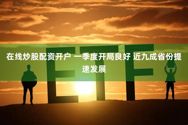 在线炒股配资开户 一季度开局良好 近九成省份提速发展