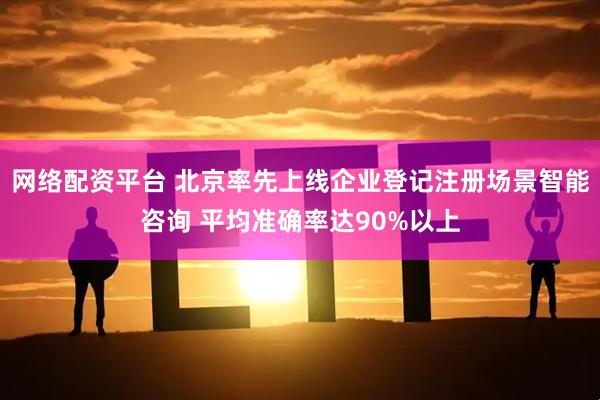 网络配资平台 北京率先上线企业登记注册场景智能咨询 平均准确率达90%以上