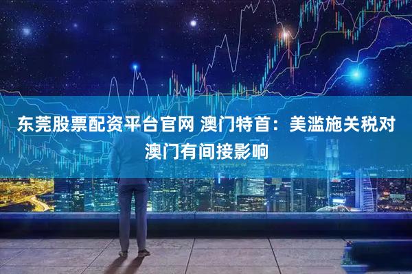 东莞股票配资平台官网 澳门特首：美滥施关税对澳门有间接影响