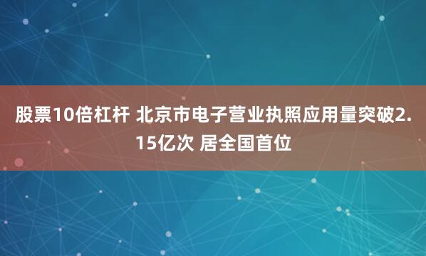 股票10倍杠杆 北京市电子营业执照应用量突破2.15亿次 居全国首位
