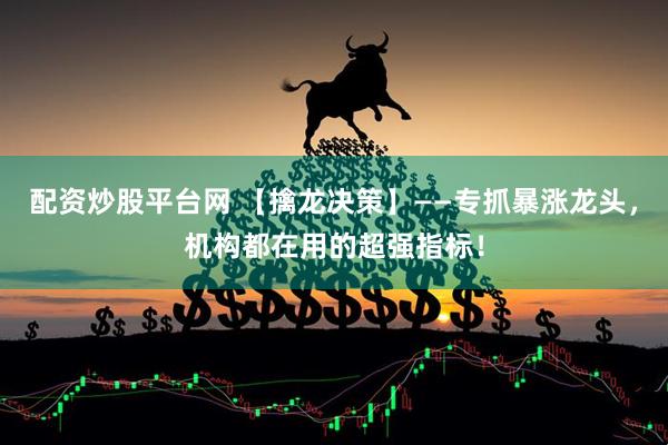 配资炒股平台网 【擒龙决策】——专抓暴涨龙头，机构都在用的超强指标！