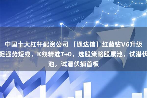 中国十大杠杆配资公司 【通达信】红蓝钻V6升级版,捕捉强势短线,K线精准T+0,选股策略股票池,试潜伏捕首板