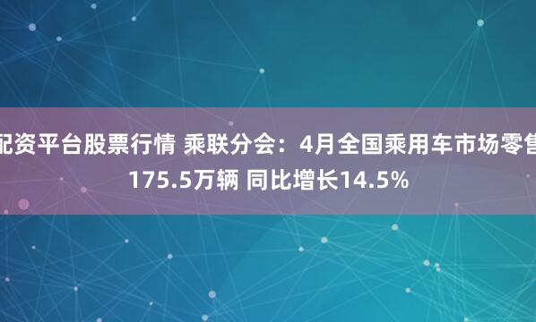 配资平台股票行情 乘联分会：4月全国乘用车市场零售175.5万辆 同比增长14.5%