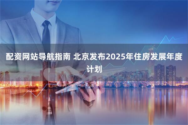 配资网站导航指南 北京发布2025年住房发展年度计划