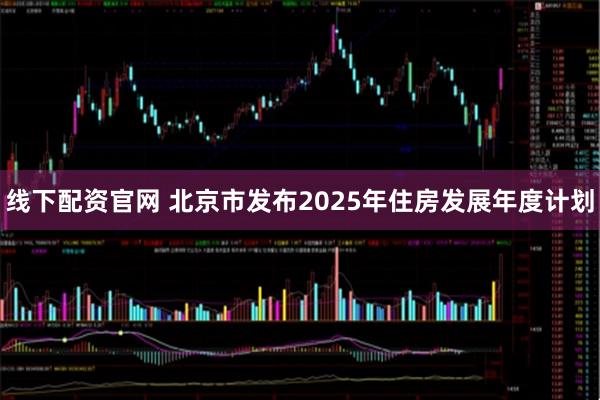线下配资官网 北京市发布2025年住房发展年度计划