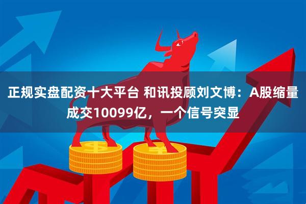 正规实盘配资十大平台 和讯投顾刘文博:A股缩量成交10099亿,一个信号突显