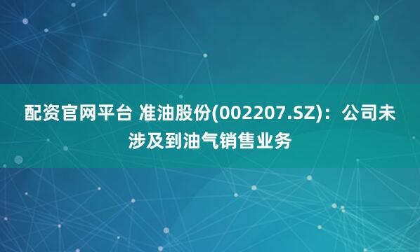 配资官网平台 准油股份(002207.SZ)：公司未涉及到油气销售业务